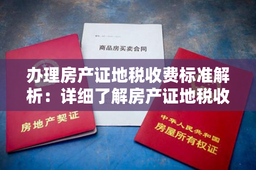 办理房产证地税收费标准解析：详细了解房产证地税收费标准，避免不必要的费用。