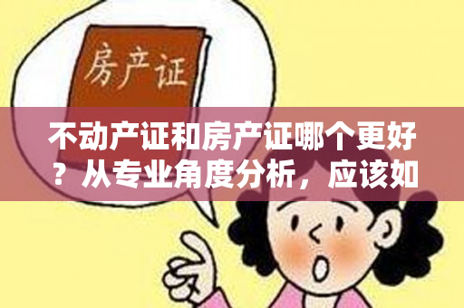 不动产证和房产证哪个更好？从专业角度分析，应该如何选择？