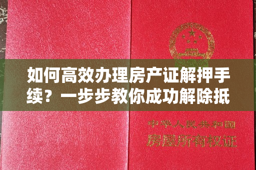 如何高效办理房产证解押手续？一步步教你成功解除抵押！