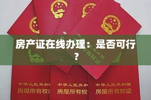 房产证在线办理：是否可行？