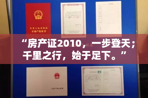 “房产证2010，一步登天；千里之行，始于足下。”