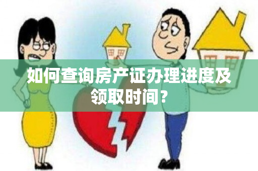 如何查询房产证办理进度及领取时间？