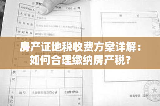 房产证地税收费方案详解：如何合理缴纳房产税？