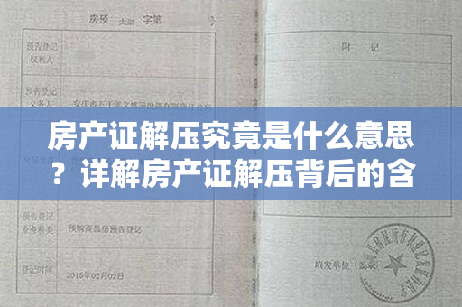 房产证解压究竟是什么意思？详解房产证解压背后的含义与操作方法