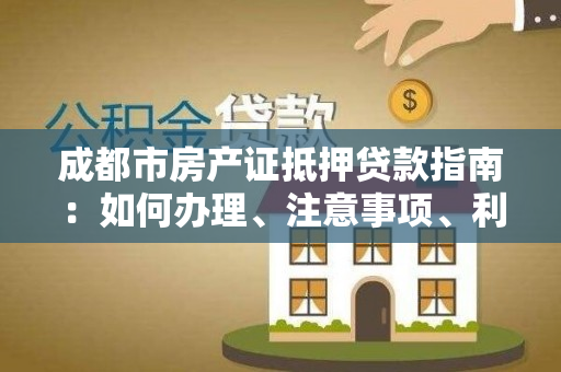 成都市房产证抵押贷款指南：如何办理、注意事项、利率分析