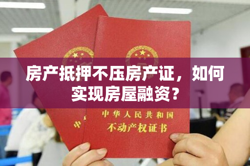 房产抵押不压房产证，如何实现房屋融资？