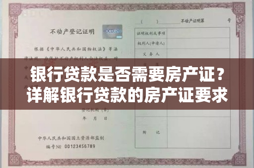 银行贷款是否需要房产证？详解银行贷款的房产证要求