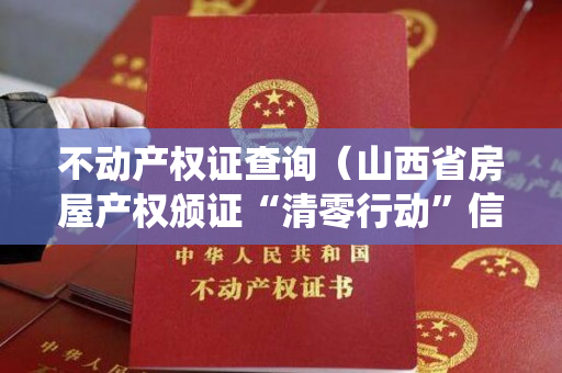 不动产权证查询（山西省房屋产权颁证“清零行动”信息公开发布系统）