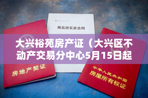 大兴裕苑房产证（大兴区不动产交易分中心5月15日起启动分时段预约办理模式）