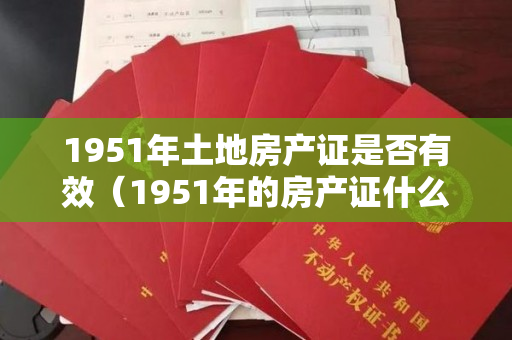 1951年土地房产证是否有效（1951年的房产证什么样子的，看看房产证上都写了什么）