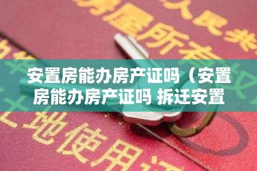 安置房能办房产证吗（安置房能办房产证吗 拆迁安置的注意事项）