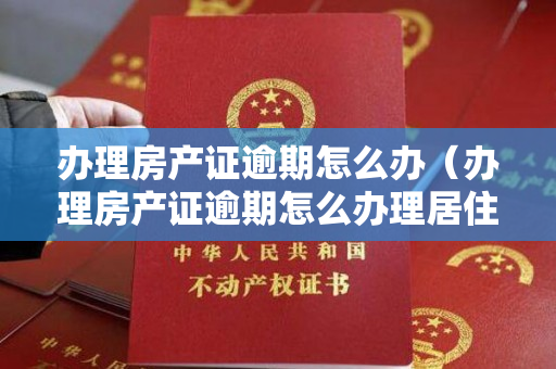 办理房产证逾期怎么办（办理房产证逾期怎么办理居住登记需要哪些材料？）