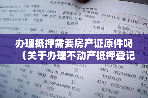 办理抵押需要房产证原件吗（关于办理不动产抵押登记不再收取不动产权证书的通告）