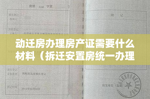 动迁房办理房产证需要什么材料（拆迁安置房统一办理房产证，需要什么材料？）