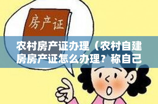 农村房产证办理（农村自建房房产证怎么办理？称自己条件就以下三条,差不多20年）