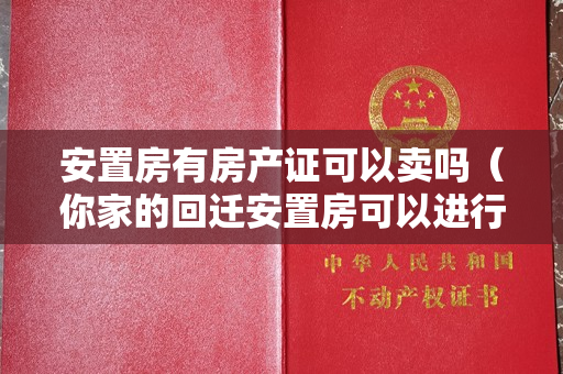 安置房有房产证可以卖吗（你家的回迁安置房可以进行买卖吗？）