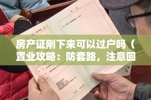 房产证刚下来可以过户吗（置业攻略：防套路，注意回迁房过户流程要这么办）