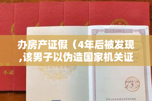 办房产证假（4年后被发现,该男子以伪造国家机关证件罪,被判处有期徒刑10）