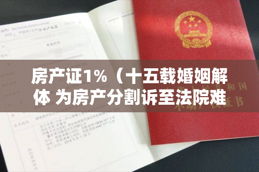 房产证1%（十五载婚姻解体 为房产分割诉至法院难以认定对房产已“明确约定）