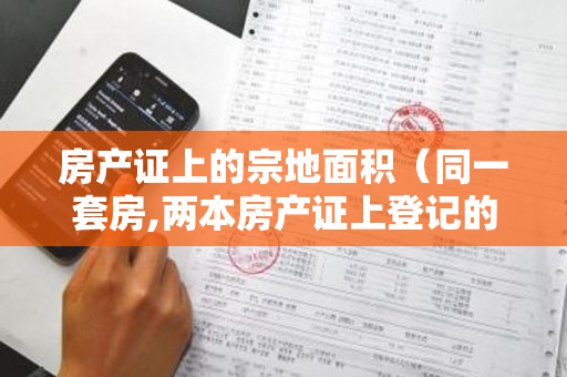 房产证上的宗地面积（同一套房,两本房产证上登记的建筑面积却不同）