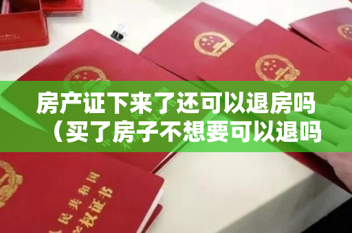 房产证下来了还可以退房吗（买了房子不想要可以退吗？退房流程有哪些？）