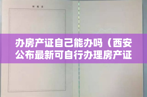 办房产证自己能办吗（西安公布最新可自行办理房产证名单,快看看有你家没？）