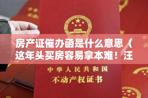 房产证催办函是什么意思（这年头买房容易拿本难！汪小菲都拿不着房本，咱老百姓能怎么办？）