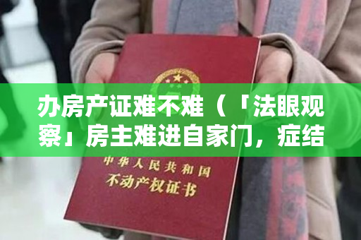 办房产证难不难（「法眼观察」房主难进自家门，症结何在？）