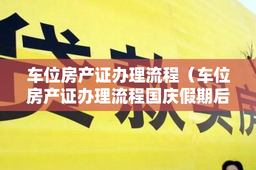 车位房产证办理流程（车位房产证办理流程国庆假期后上班第一天）