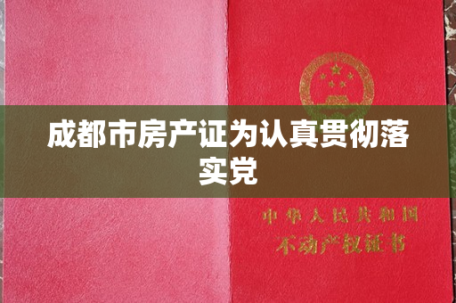 成都市房产证为认真贯彻落实党