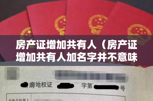 房产证增加共有人（房产证增加共有人加名字并不意味着一人一半）