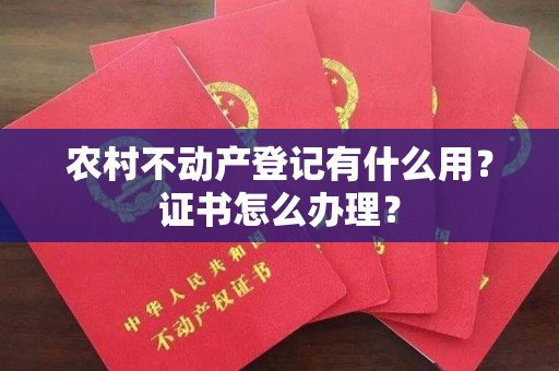 农村不动产登记有什么用？证书怎么办理？