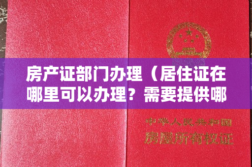 房产证部门办理（居住证在哪里可以办理？需要提供哪些材料？）