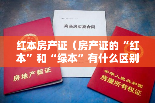 红本房产证（房产证的“红本”和“绿本”有什么区别？了解了这些,你在买房时）