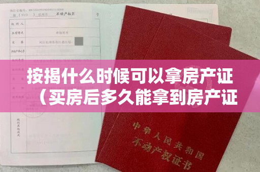 按揭什么时候可以拿房产证（买房后多久能拿到房产证？新房办理房产证的注意事项有哪些？）