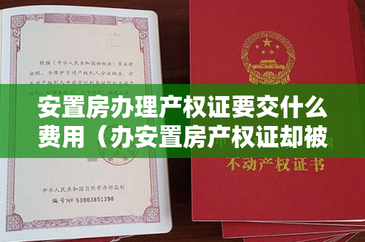 安置房办理产权证要交什么费用（办安置房产权证却被要求补交十几万？征收单位：已享受过优惠政策）