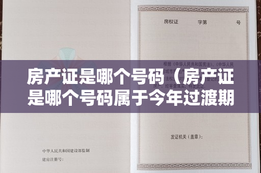 房产证是哪个号码（房产证是哪个号码属于今年过渡期）