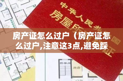 房产证怎么过户（房产证怎么过户,注意这3点,避免踩雷,降低购房风险）