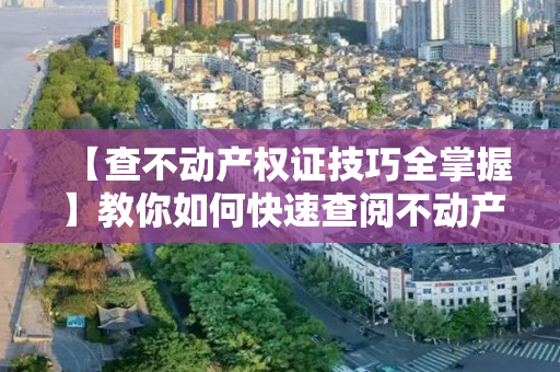 【查不动产权证技巧全掌握】教你如何快速查阅不动产权证，轻松解决房产纠纷！