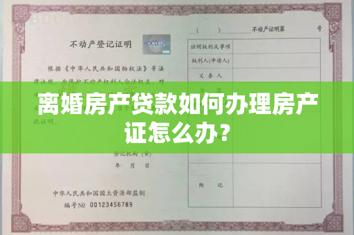 离婚房产贷款如何办理房产证怎么办？