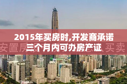 2015年买房时,开发商承诺三个月内可办房产证