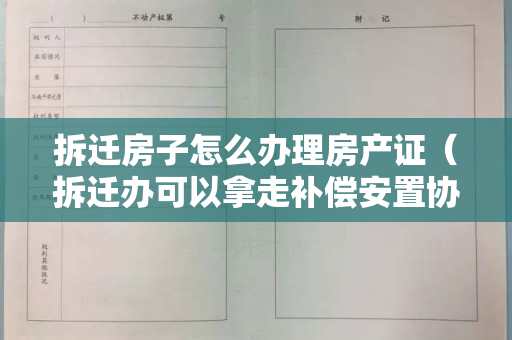 拆迁房子怎么办理房产证（拆迁办可以拿走补偿安置协议书吗）