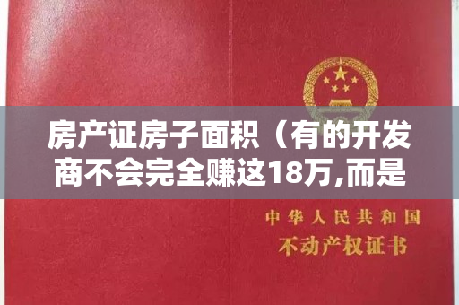 房产证房子面积（有的开发商不会完全赚这18万,而是会让利给你几万元）