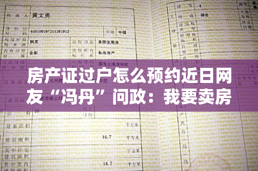 房产证过户怎么预约近日网友“冯丹”问政：我要卖房过户交易,我