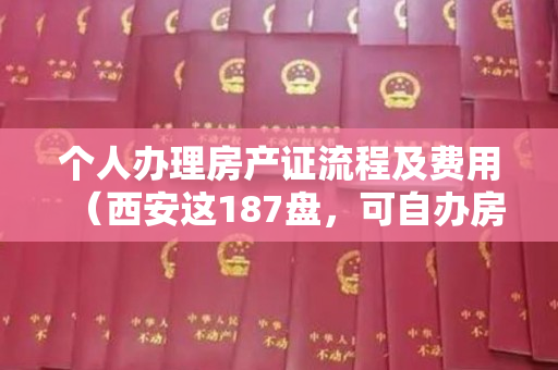 个人办理房产证流程及费用（西安这187盘，可自办房产证，内附具体流程）