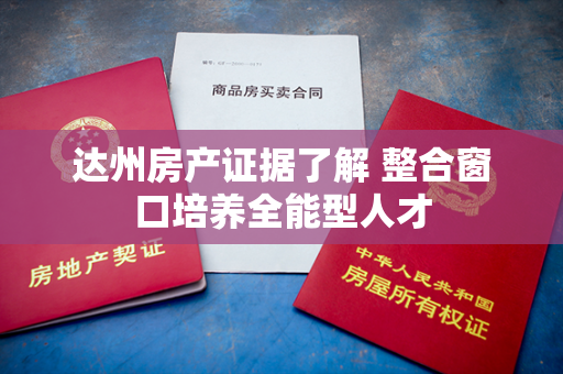 达州房产证据了解 整合窗口培养全能型人才