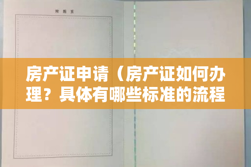 房产证申请（房产证如何办理？具体有哪些标准的流程和规范？）