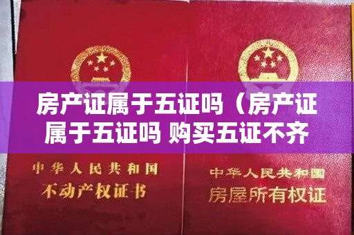 房产证属于五证吗（房产证属于五证吗 购买五证不齐全的房子有什么风险）