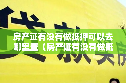 房产证有没有做抵押可以去哪里查（房产证有没有做抵押可以去哪里查3种方式可以免费查询）