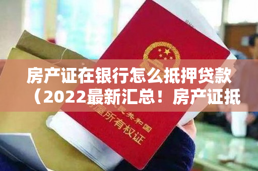 房产证在银行怎么抵押贷款（2022最新汇总！房产证抵押贷款流程细则，都列在这儿了）